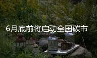 6月底前将启动全国碳市场上线交易 将对市场和企业有何影响？